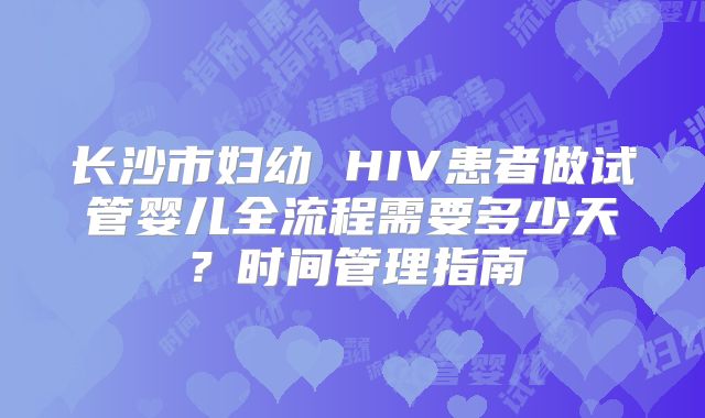 长沙市妇幼 HIV患者做试管婴儿全流程需要多少天？时间管理指南