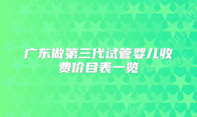 广东做第三代试管婴儿收费价目表一览