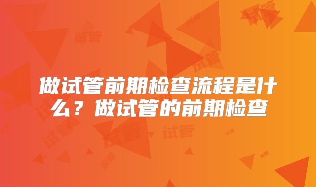 做试管前期检查流程是什么？做试管的前期检查
