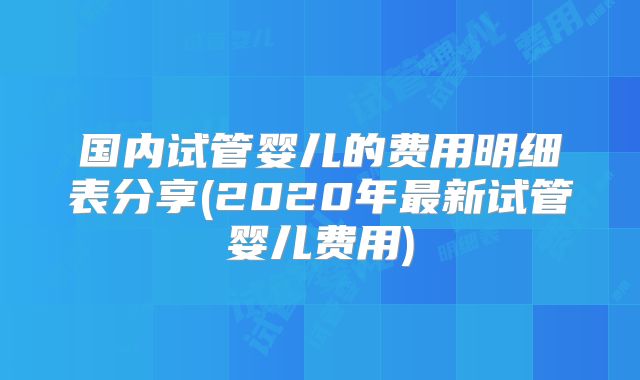 国内试管婴儿的费用明细表分享(2020年最新试管婴儿费用)