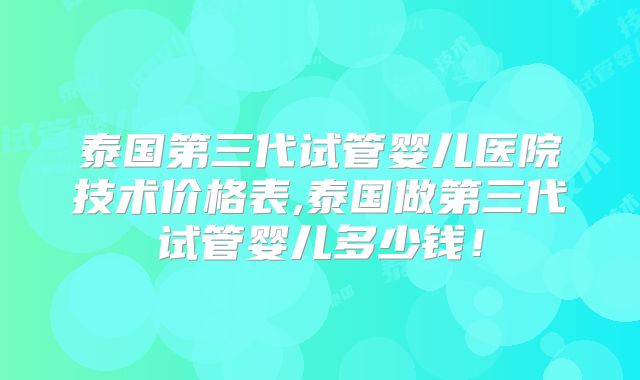 泰国第三代试管婴儿医院技术价格表,泰国做第三代试管婴儿多少钱！