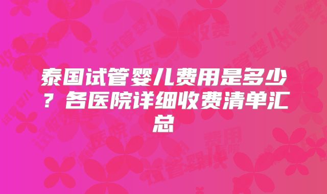 泰国试管婴儿费用是多少?各医院详细收费清单汇总