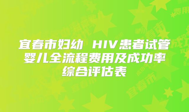 宜春市妇幼 HIV患者试管婴儿全流程费用及成功率综合评估表
