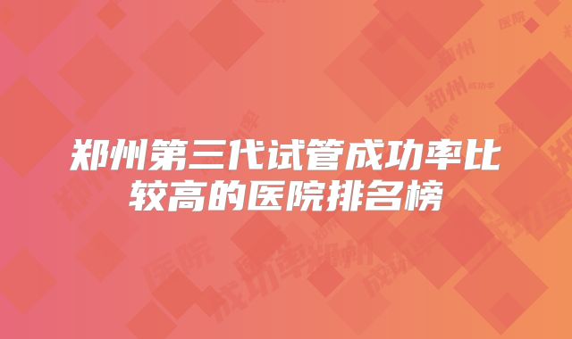 郑州第三代试管成功率比较高的医院排名榜