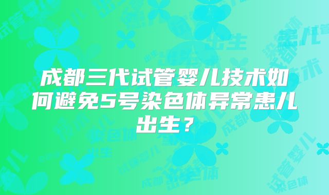 成都三代试管婴儿技术如何避免5号染色体异常患儿出生?