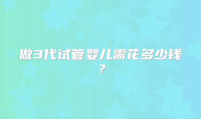 做3代试管婴儿需花多少钱？