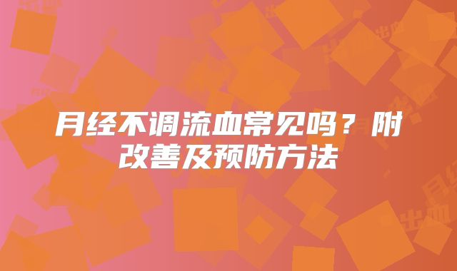 月经不调流血常见吗?附改善及预防方法