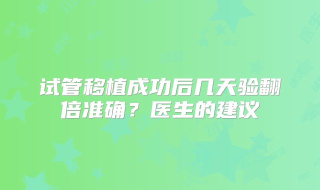 试管移植成功后几天验翻倍准确?医生的建议