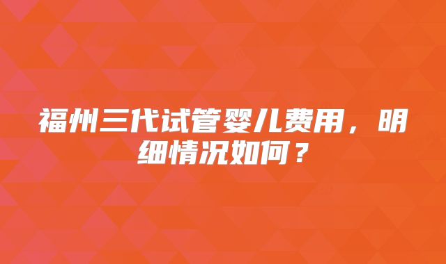 福州三代试管婴儿费用，明细情况如何？