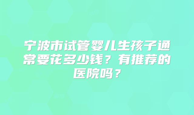 宁波市试管婴儿生孩子通常要花多少钱？有推荐的医院吗？