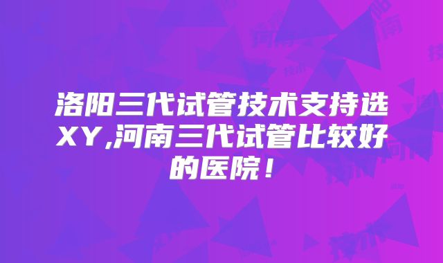 洛阳三代试管技术支持选XY,河南三代试管比较好的医院！