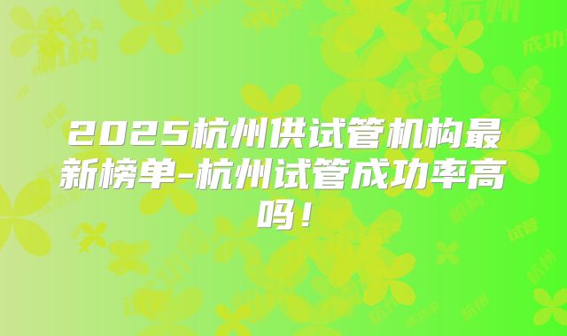 2025杭州供试管机构最新榜单-杭州试管成功率高吗！