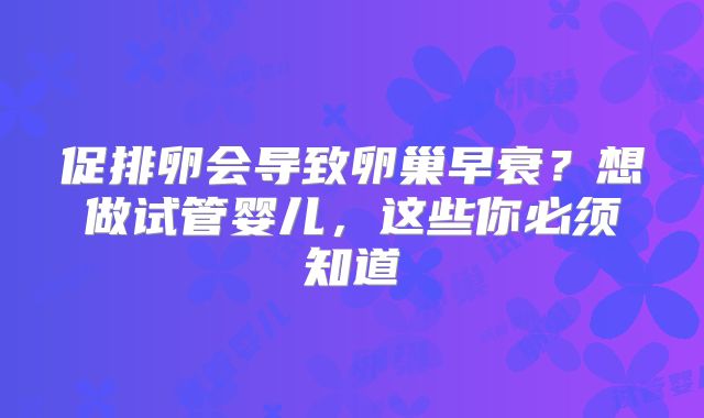促排卵会导致卵巢早衰？想做试管婴儿，这些你必须知道