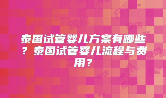 泰国试管婴儿方案有哪些?泰国试管婴儿流程与费用?