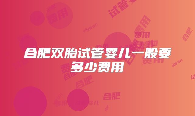 合肥双胎试管婴儿一般要多少费用