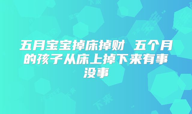 五月宝宝掉床掉财 五个月的孩子从床上掉下来有事没事