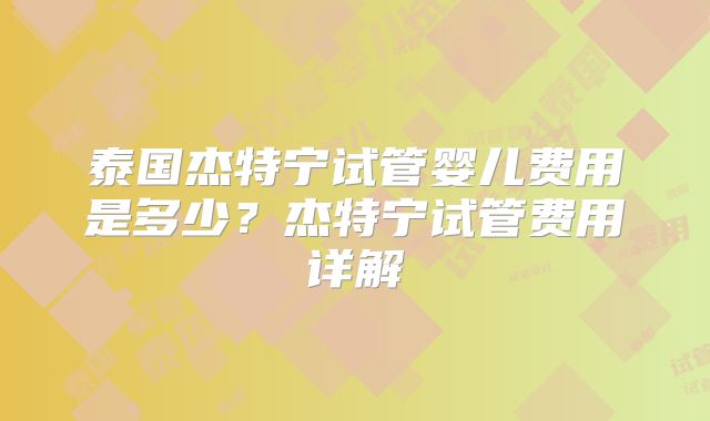 泰国杰特宁试管婴儿费用是多少？杰特宁试管费用详解