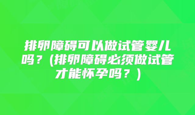 排卵障碍可以做试管婴儿吗？(排卵障碍必须做试管才能怀孕吗？)