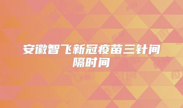 安徽智飞新冠疫苗三针间隔时间