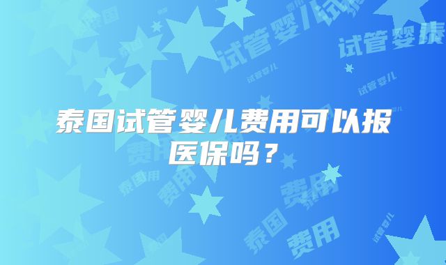 泰国试管婴儿费用可以报医保吗?