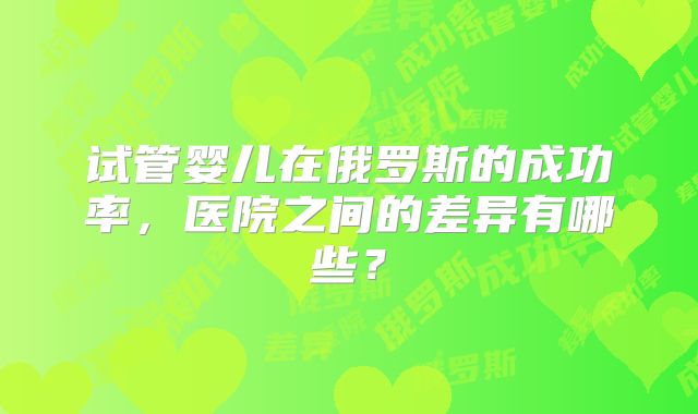 试管婴儿在俄罗斯的成功率，医院之间的差异有哪些？