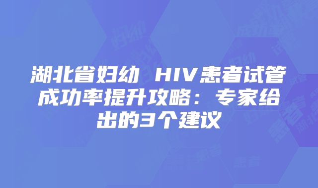 湖北省妇幼 HIV患者试管成功率提升攻略：专家给出的3个建议