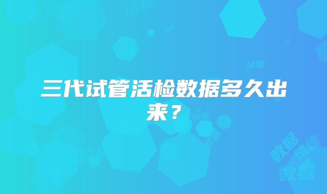 三代试管活检数据多久出来？