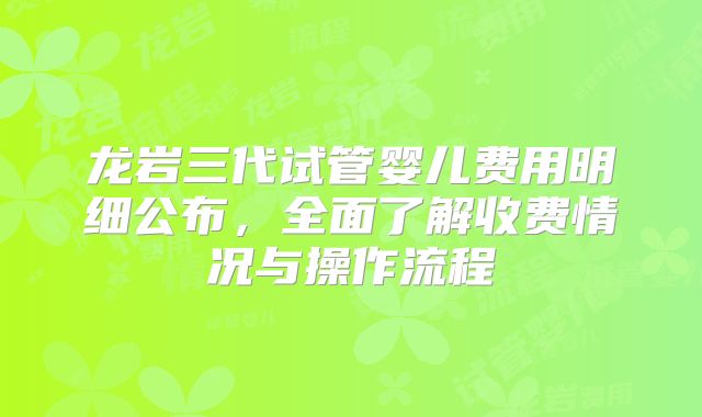 龙岩三代试管婴儿费用明细公布，全面了解收费情况与操作流程