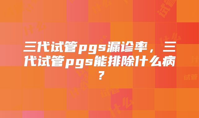三代试管pgs漏诊率,三代试管pgs能排除什么病?