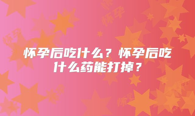 怀孕后吃什么？怀孕后吃什么药能打掉？