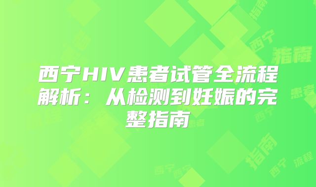 西宁HIV患者试管全流程解析:从检测到妊娠的完整指南