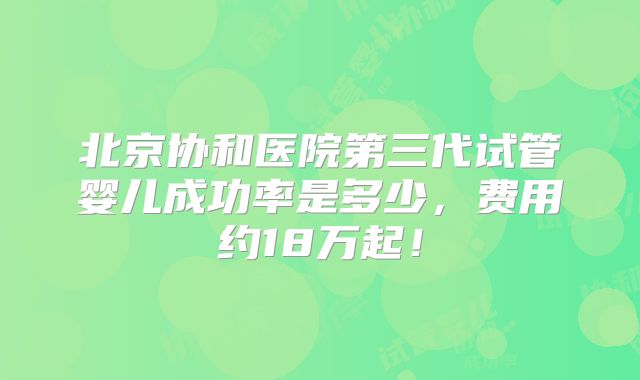 北京协和医院第三代试管婴儿成功率是多少，费用约18万起！