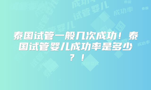 泰国试管一般几次成功!泰国试管婴儿成功率是多少?!