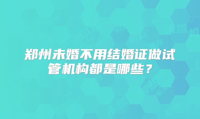 郑州未婚不用结婚证做试管机构都是哪些？