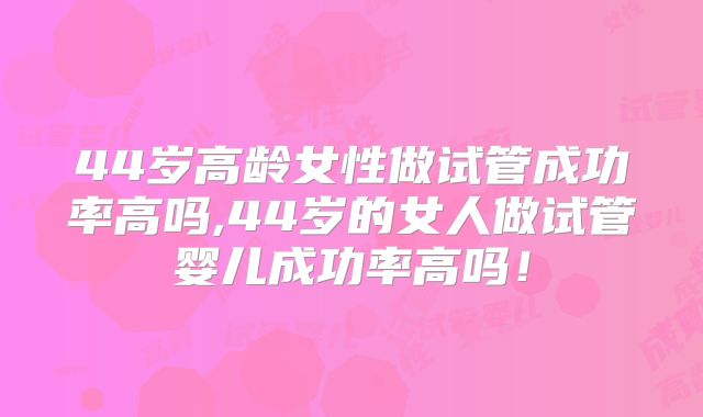 44岁高龄女性做试管成功率高吗,44岁的女人做试管婴儿成功率高吗！