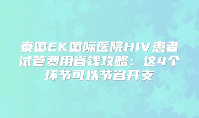 泰国EK国际医院HIV患者试管费用省钱攻略：这4个环节可以节省开支