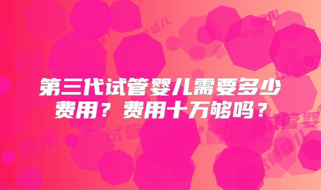 第三代试管婴儿需要多少费用？费用十万够吗？