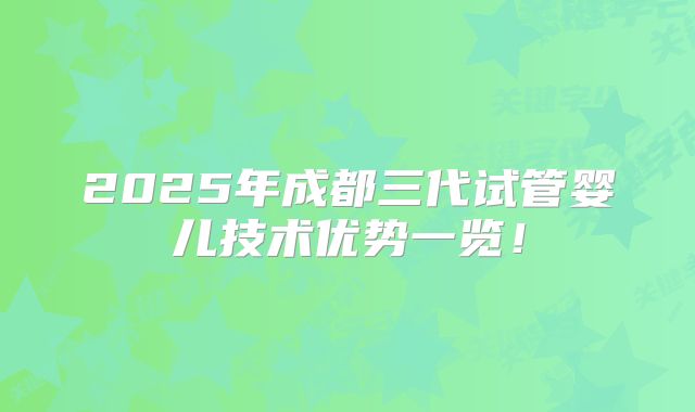 2025年成都三代试管婴儿技术优势一览！