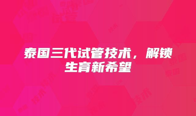 泰国三代试管技术,解锁生育新希望