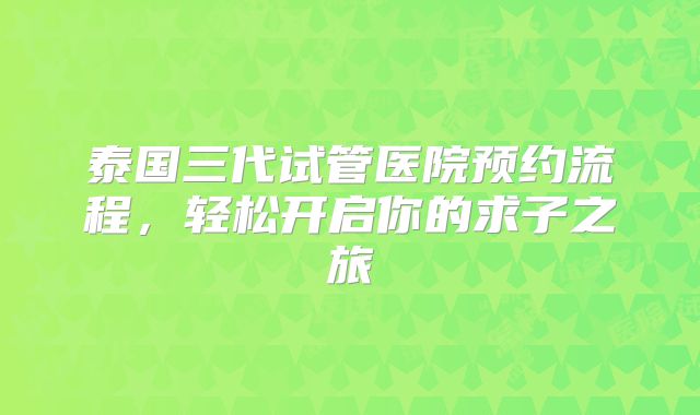 泰国三代试管医院预约流程，轻松开启你的求子之旅