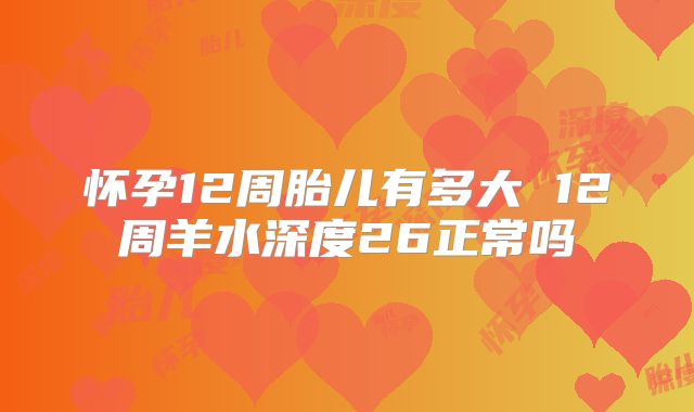 怀孕12周胎儿有多大 12周羊水深度26正常吗
