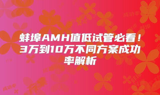 蚌埠AMH值低试管必看!3万到10万不同方案成功率解析