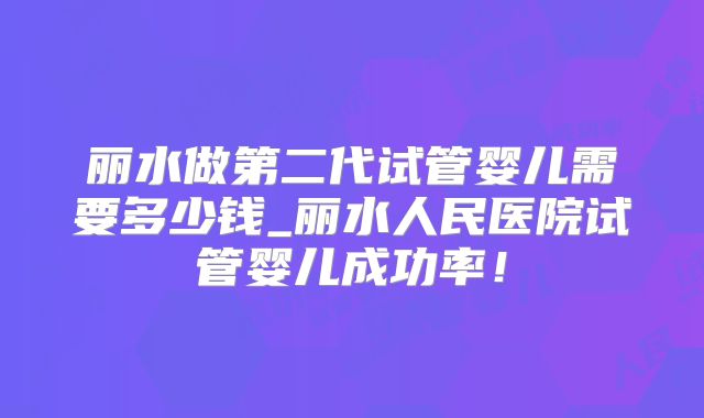 丽水做第二代试管婴儿需要多少钱_丽水人民医院试管婴儿成功率！