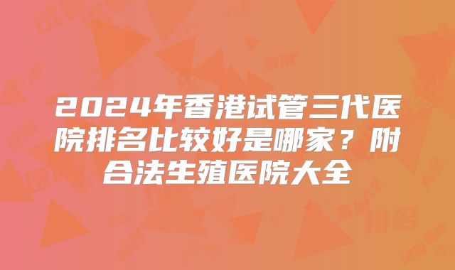 2024年香港试管三代医院排名比较好是哪家？附合法生殖医院大全