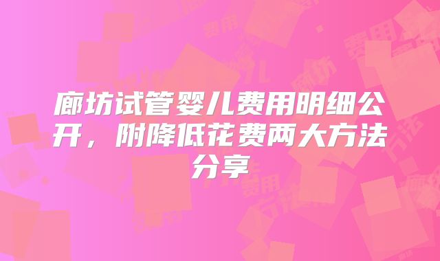 廊坊试管婴儿费用明细公开,附降低花费两大方法分享