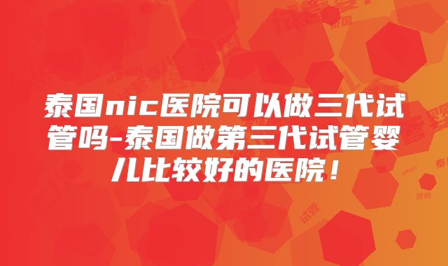 泰国nic医院可以做三代试管吗-泰国做第三代试管婴儿比较好的医院！
