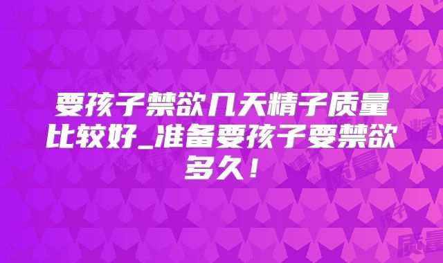 要孩子禁欲几天精子质量比较好_准备要孩子要禁欲多久！