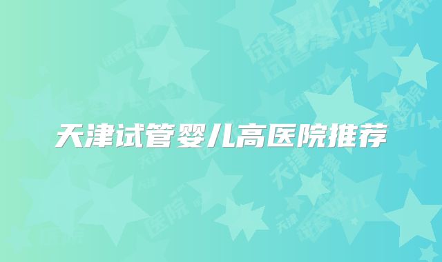 天津试管婴儿高医院推荐