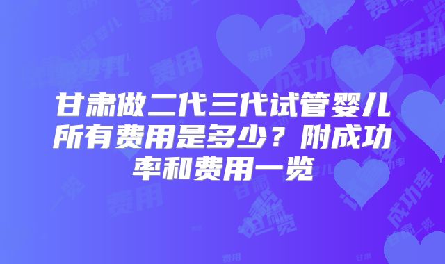 甘肃做二代三代试管婴儿所有费用是多少？附成功率和费用一览