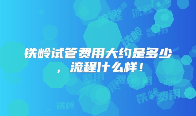 铁岭试管费用大约是多少,流程什么样!